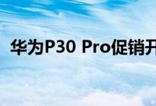 华为P30 Pro促销开始交换和现金返还优惠