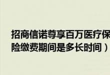 招商信诺尊享百万医疗保险（招商信诺E诺百万住院医疗保险缴费期间是多长时间）