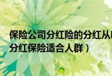 保险公司分红险的分红从哪里来的（哪些人适合买分红保险分红保险适合人群）