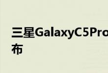 三星GalaxyC5Pro和C7Pro将在下月21日发布