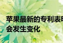 苹果最新的专利表明 未来iPhone的外观可能会发生变化