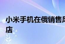 小米手机在俄销售风头正劲拟在莫斯科开专卖店