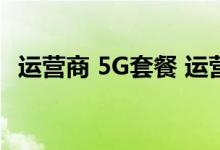 运营商 5G套餐 运营商 5G套餐是什么情况