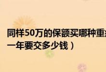 同样50万的保额买哪种重疾险划算（购买保额50万的重疾险一年要交多少钱）