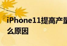 iPhone11提高产量 iPhone11提高产量是什么原因