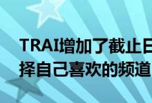 TRAI增加了截止日期用户可以在3月31日选择自己喜欢的频道