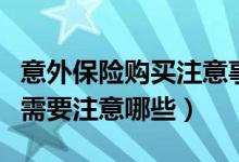 意外保险购买注意事项（个人意外保险如何买需要注意哪些）