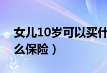 女儿10岁可以买什么保险（我女儿十岁买什么保险）