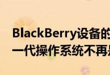 BlackBerry设备的ResearchInMotion的下一代操作系统不再是BBX