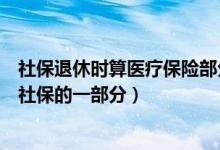 社保退休时算医疗保险部分吗（人们常说的医疗保险是不是社保的一部分）