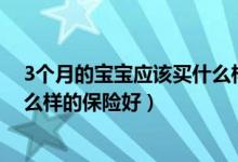 3个月的宝宝应该买什么样的保险（给出生不久的婴儿买什么样的保险好）