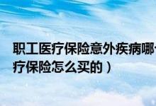 职工医疗保险意外疾病哪个报的多（给朋友购买意外住院医疗保险怎么买的）