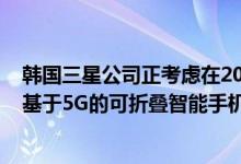 韩国三星公司正考虑在2019年正式推出Galaxy S10时推出基于5G的可折叠智能手机