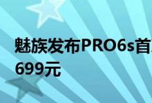 魅族发布PRO6s首次搭载光学防抖功能售价2699元