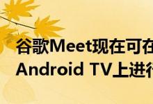 谷歌Meet现在可在更大屏幕上投射Duo可在Android TV上进行测试