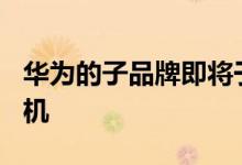 华为的子品牌即将于5月15日推出其新智能手机