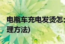 电瓶车充电发烫怎么办 (电瓶车充电发烫的处理方法)