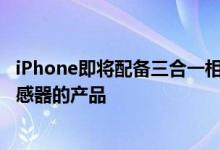 iPhone即将配备三合一相机可能会在2019年推出带有3D传感器的产品