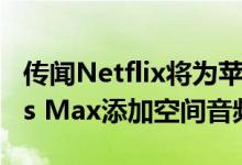 传闻Netflix将为苹果AirPods Pro和AirPods Max添加空间音频