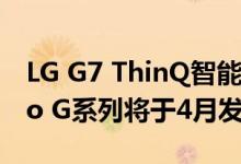 LG G7 ThinQ智能手机将于5月3日发布Moto G系列将于4月发布