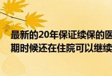 最新的20年保证续保的医疗险（E诺百万住院医疗险合同到期时候还在住院可以继续获得赔付吗）