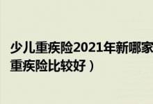 少儿重疾险2021年新哪家性价比高（给孩子买什么样的少儿重疾险比较好）