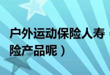 户外运动保险人寿（有没有承保户外运动的保险产品呢）