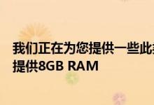 我们正在为您提供一些此类智能手机的信息这些智能手机已提供8GB RAM