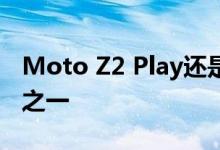 Moto Z2 Play还是智能手机市场上的新设备之一