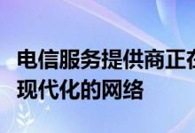 电信服务提供商正在大力投资建设其网络和更现代化的网络