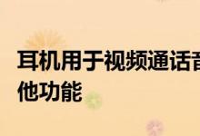 耳机用于视频通话音频通话音乐游戏和许多其他功能