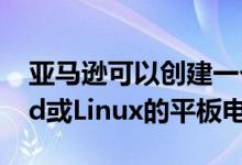 亚马逊可以创建一个引人注目的基于Android或Linux的平板电脑