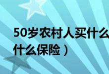 50岁农村人买什么保险好（50岁的老人能买什么保险）