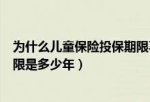 为什么儿童保险投保期限不能太长（一般儿童保险的保险期限是多少年）