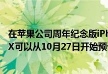 在苹果公司周年纪念版iPhone X推出之时公司表示iPhone X可以从10月27日开始预订