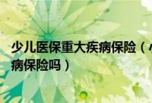 少儿医保重大疾病保险（小孩有了少儿医保后,还能买重大疾病保险吗）