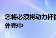 您将必须将动力杆插入其中或将其重新安装在外壳中