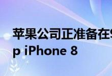 苹果公司正准备在9月12日推出其新的Flaship iPhone 8