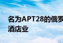 名为APT28的俄罗斯黑客组织正在瞄准全球酒店业