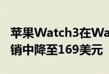 苹果Watch3在Walmart的DealsforDays促销中降至169美元