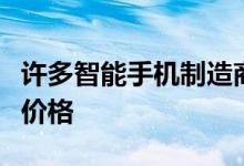 许多智能手机制造商公司已大幅降低了手机的价格