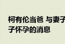 柯有伦当爸 与妻子结婚一周年纪念日宣布妻子怀孕的消息