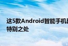 这5款Android智能手机比您的手机更好要知道它们有什么特别之处