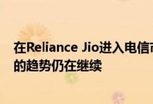 在Reliance Jio进入电信市场之后移动数据变得越来越便宜的趋势仍在继续