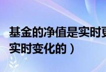 基金的净值是实时更新的吗（基金净值是不是实时变化的）