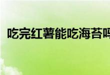 吃完红薯能吃海苔吗 (红薯海苔的相关知识)