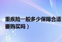 重疾险一般多少保障合适（重疾险是什么意思大家觉得有必要购买吗）