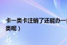 卡一类卡注销了还能办一类卡吗（一类卡注销后再办卡是几类呢）