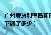 广州房贷利率最新现在是多少（广州房贷利率下调了多少）