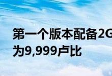 第一个版本配备2GB RAM和32GB存储价格为9,999卢比